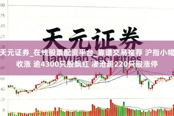 天元证券_在线股票配资平台_靠谱交易推荐 沪指小幅收涨 逾4300只股飘红 凄沧超220只股涨停