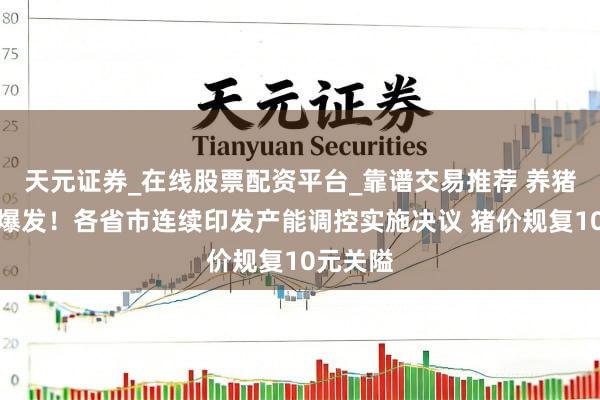 天元证券_在线股票配资平台_靠谱交易推荐 养猪股集体爆发！各省市连续印发产能调控实施决议 猪价规复10元关隘