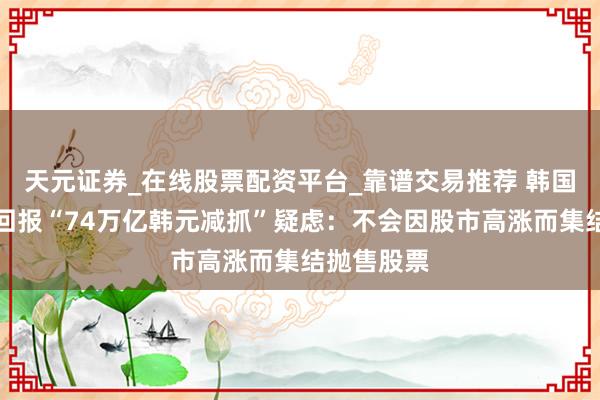 天元证券_在线股票配资平台_靠谱交易推荐 韩国国民年金回报“74万亿韩元减抓”疑虑：不会因股市高涨而集结抛售股票