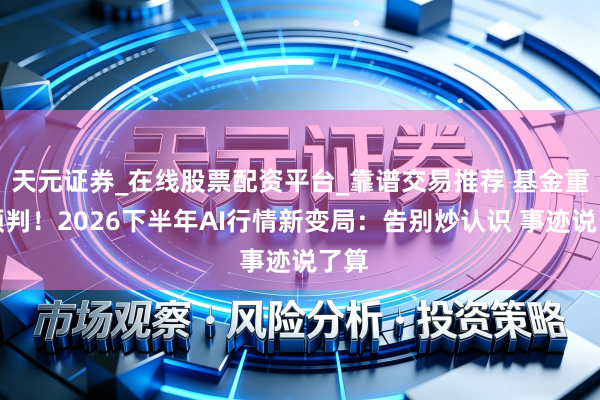 天元证券_在线股票配资平台_靠谱交易推荐 基金重磅预判！2026下半年AI行情新变局：告别炒认识 事迹说了算