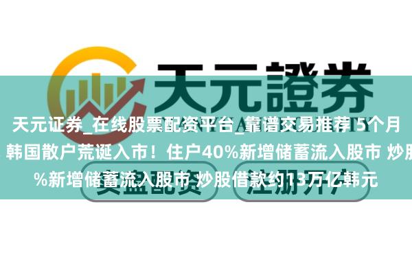 天元证券_在线股票配资平台_靠谱交易推荐 5个月干预近100万亿韩元 韩国散户荒诞入市！住户40%新增储蓄流入股市 炒股借款约13万亿韩元