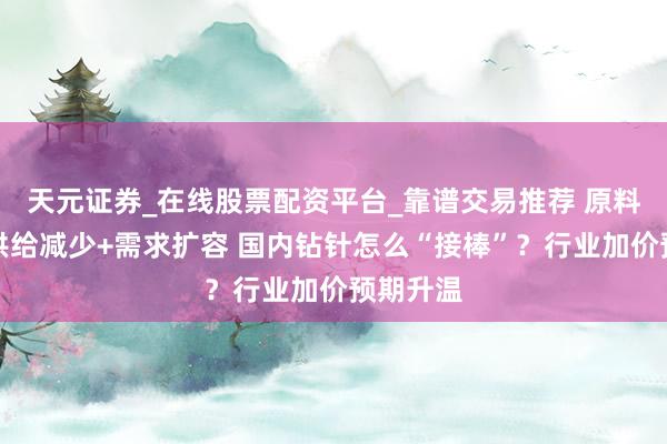 天元证券_在线股票配资平台_靠谱交易推荐 原料钨钢棒供给减少+需求扩容 国内钻针怎么“接棒”？行业加价预期升温