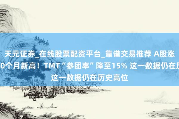 天元证券_在线股票配资平台_靠谱交易推荐 A股涨停数创20个月新高！TMT“参团率”降至15% 这一数据仍在历史高位