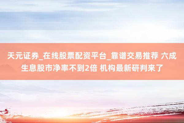 天元证券_在线股票配资平台_靠谱交易推荐 六成生息股市净率不到2倍 机构最新研判来了