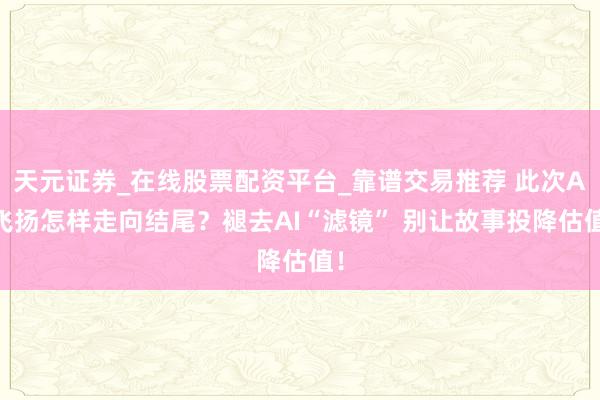 天元证券_在线股票配资平台_靠谱交易推荐 此次AI飞扬怎样走向结尾？褪去AI“滤镜” 别让故事投降估值！