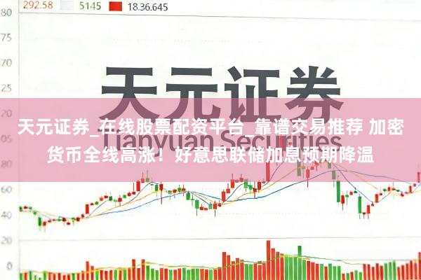 天元证券_在线股票配资平台_靠谱交易推荐 加密货币全线高涨！好意思联储加息预期降温