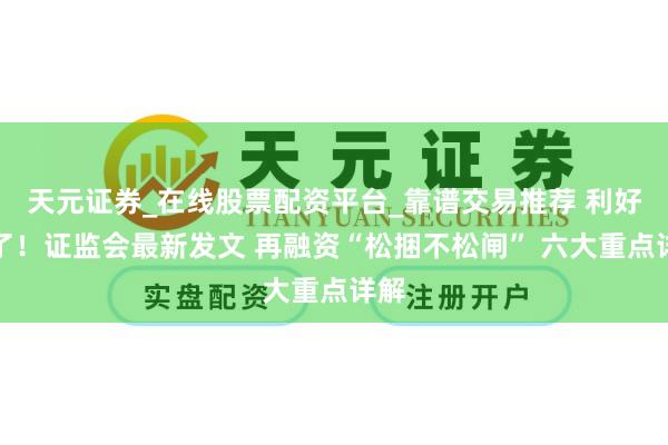 天元证券_在线股票配资平台_靠谱交易推荐 利好来了！证监会最新发文 再融资“松捆不松闸” 六大重点详解