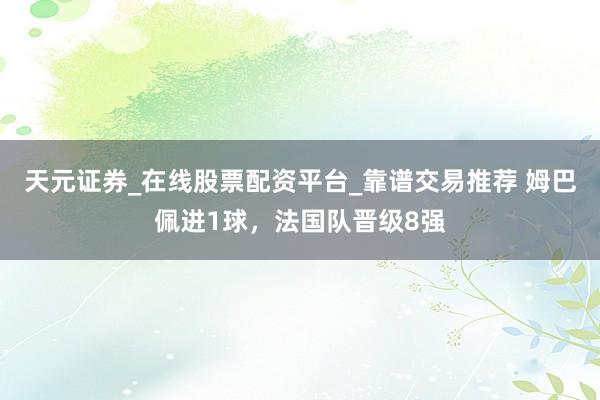 天元证券_在线股票配资平台_靠谱交易推荐 姆巴佩进1球，法国队晋级8强