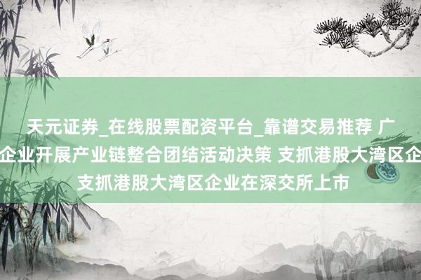 天元证券_在线股票配资平台_靠谱交易推荐 广东发布金融支抓企业开展产业链整合团结活动决策 支抓港股大湾区企业在深交所上市
