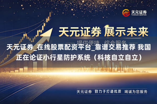 天元证券_在线股票配资平台_靠谱交易推荐 我国正在论证小行星防护系统（科技自立自立）