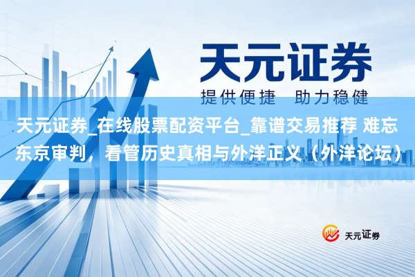 天元证券_在线股票配资平台_靠谱交易推荐 难忘东京审判，看管历史真相与外洋正义（外洋论坛）