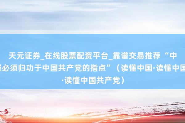 天元证券_在线股票配资平台_靠谱交易推荐 “中国的发展必须归功于中国共产党的指点”（读懂中国·读懂中国共产党）