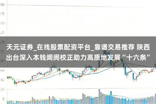 天元证券_在线股票配资平台_靠谱交易推荐 陕西出台深入本钱阛阓校正助力高质地发展“十六条”