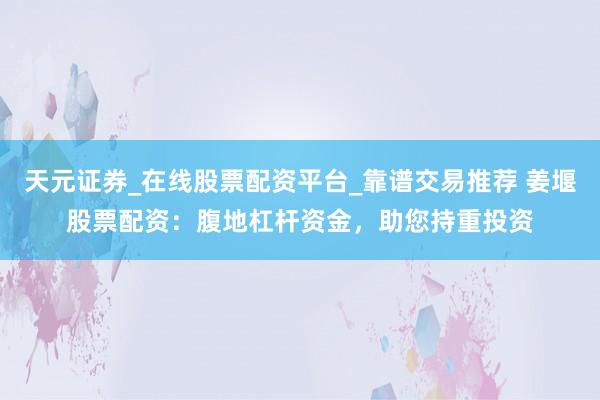 天元证券_在线股票配资平台_靠谱交易推荐 姜堰股票配资：腹地杠杆资金，助您持重投资