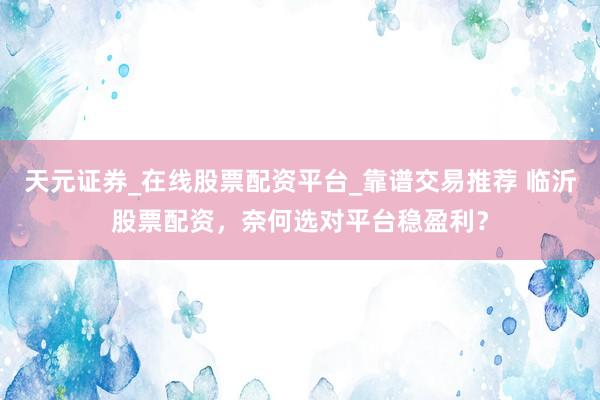 天元证券_在线股票配资平台_靠谱交易推荐 临沂股票配资，奈何选对平台稳盈利？