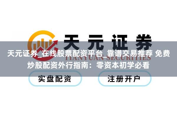 天元证券_在线股票配资平台_靠谱交易推荐 免费炒股配资外行指南：零资本初学必看