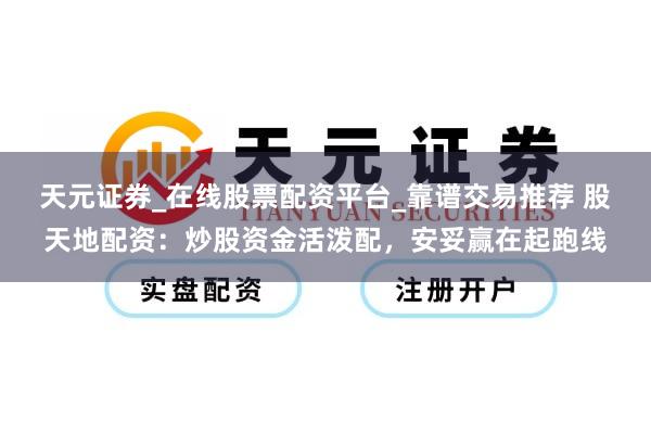 天元证券_在线股票配资平台_靠谱交易推荐 股天地配资：炒股资金活泼配，安妥赢在起跑线