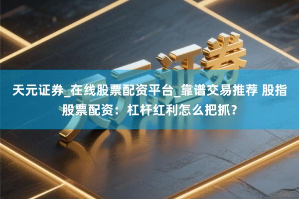 天元证券_在线股票配资平台_靠谱交易推荐 股指股票配资：杠杆红利怎么把抓？