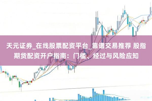 天元证券_在线股票配资平台_靠谱交易推荐 股指期货配资开户指南：门槛、经过与风险应知