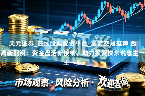 天元证券_在线股票配资平台_靠谱交易推荐 西安高新配资：资金盘活新接纳，助力投资快东说念主一步