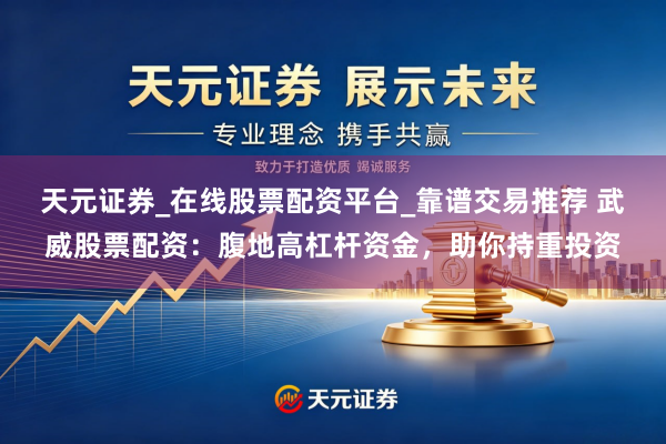 天元证券_在线股票配资平台_靠谱交易推荐 武威股票配资：腹地高杠杆资金，助你持重投资