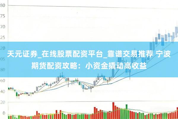 天元证券_在线股票配资平台_靠谱交易推荐 宁波期货配资攻略：小资金撬动高收益