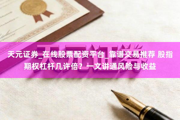 天元证券_在线股票配资平台_靠谱交易推荐 股指期权杠杆几许倍？一文讲通风险与收益