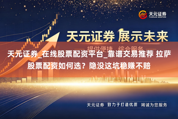天元证券_在线股票配资平台_靠谱交易推荐 拉萨股票配资如何选？隐没这坑稳赚不赔