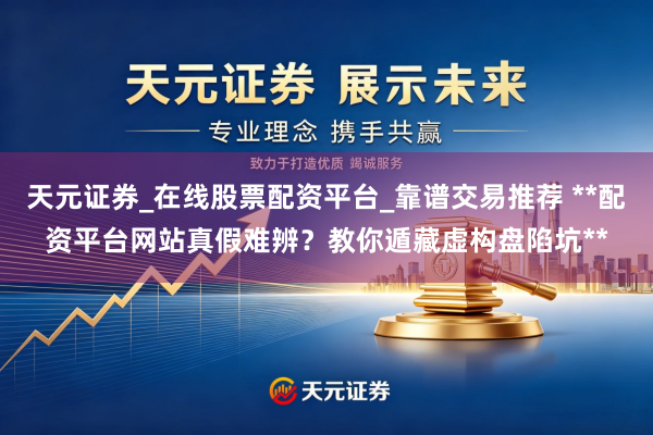 天元证券_在线股票配资平台_靠谱交易推荐 **配资平台网站真假难辨？教你遁藏虚构盘陷坑**