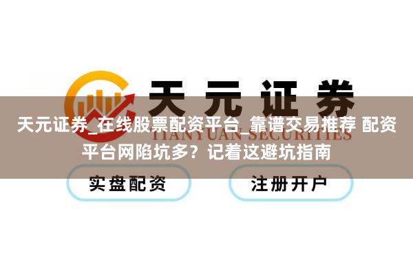 天元证券_在线股票配资平台_靠谱交易推荐 配资平台网陷坑多？记着这避坑指南