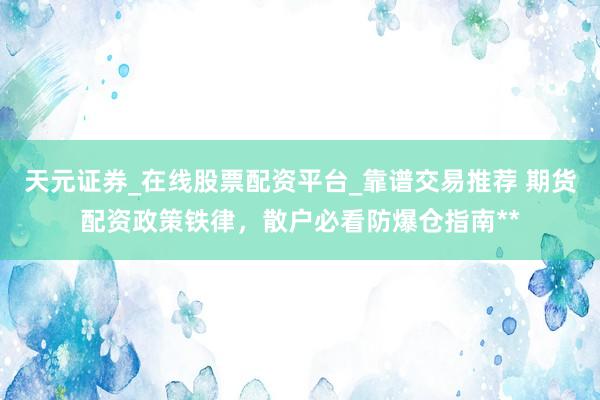 天元证券_在线股票配资平台_靠谱交易推荐 期货配资政策铁律，散户必看防爆仓指南**