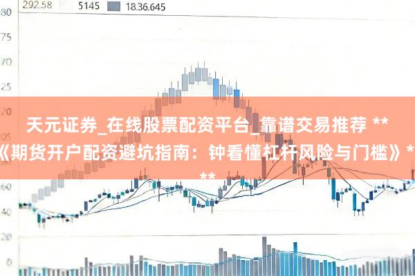 天元证券_在线股票配资平台_靠谱交易推荐 **《期货开户配资避坑指南：钟看懂杠杆风险与门槛》**