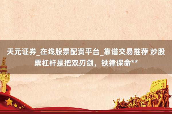 天元证券_在线股票配资平台_靠谱交易推荐 炒股票杠杆是把双刃剑，铁律保命**