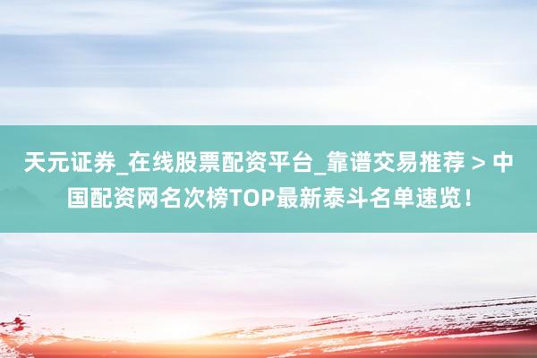 天元证券_在线股票配资平台_靠谱交易推荐 > 中国配资网名次榜TOP最新泰斗名单速览！