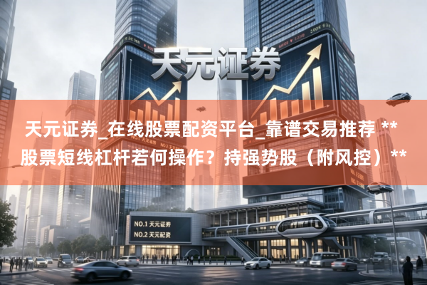 天元证券_在线股票配资平台_靠谱交易推荐 ** 股票短线杠杆若何操作？持强势股（附风控）**