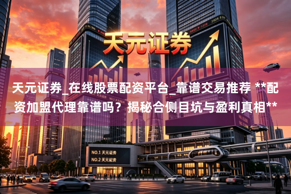 天元证券_在线股票配资平台_靠谱交易推荐 **配资加盟代理靠谱吗？揭秘合侧目坑与盈利真相**