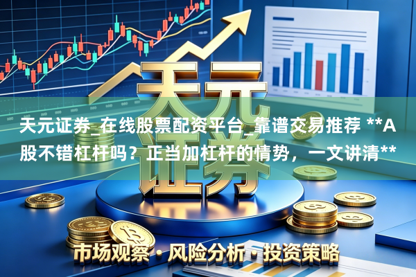 天元证券_在线股票配资平台_靠谱交易推荐 **A股不错杠杆吗？正当加杠杆的情势，一文讲清**