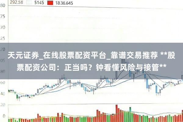 天元证券_在线股票配资平台_靠谱交易推荐 **股票配资公司：正当吗？钟看懂风险与接管**
