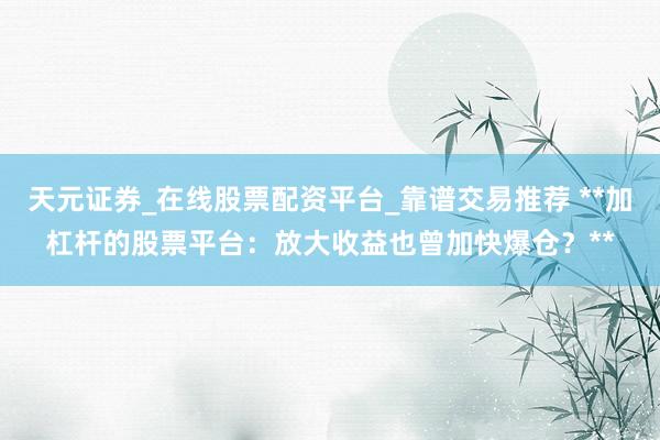 天元证券_在线股票配资平台_靠谱交易推荐 **加杠杆的股票平台：放大收益也曾加快爆仓？**