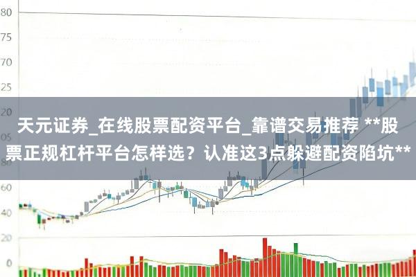 天元证券_在线股票配资平台_靠谱交易推荐 **股票正规杠杆平台怎样选？认准这3点躲避配资陷坑**