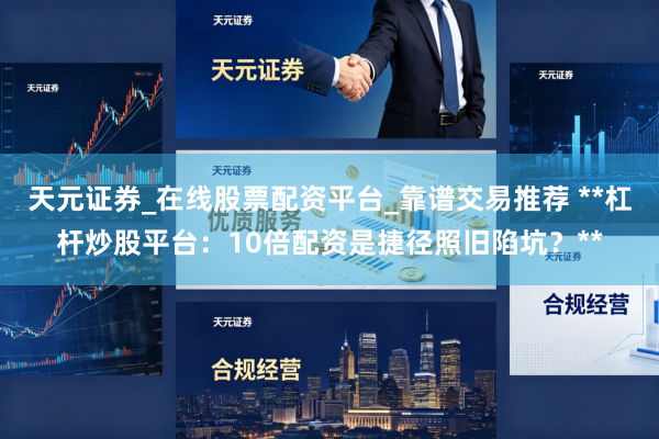天元证券_在线股票配资平台_靠谱交易推荐 **杠杆炒股平台：10倍配资是捷径照旧陷坑？**