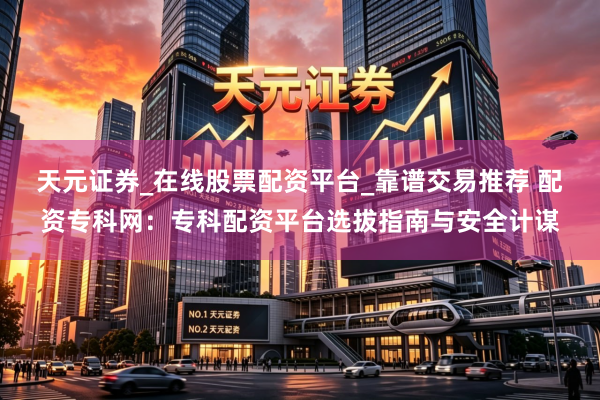 天元证券_在线股票配资平台_靠谱交易推荐 配资专科网：专科配资平台选拔指南与安全计谋