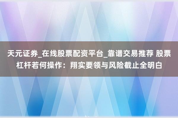 天元证券_在线股票配资平台_靠谱交易推荐 股票杠杆若何操作：翔实要领与风险截止全明白
