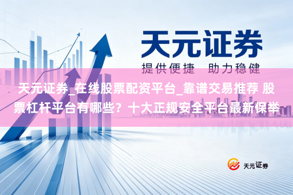 天元证券_在线股票配资平台_靠谱交易推荐 股票杠杆平台有哪些？十大正规安全平台最新保举