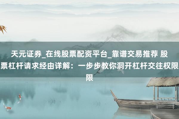 天元证券_在线股票配资平台_靠谱交易推荐 股票杠杆请求经由详解：一步步教你洞开杠杆交往权限